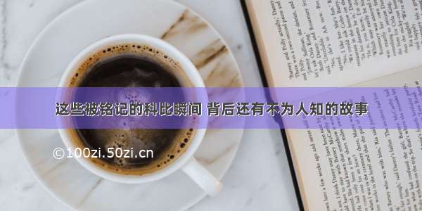 这些被铭记的科比瞬间 背后还有不为人知的故事