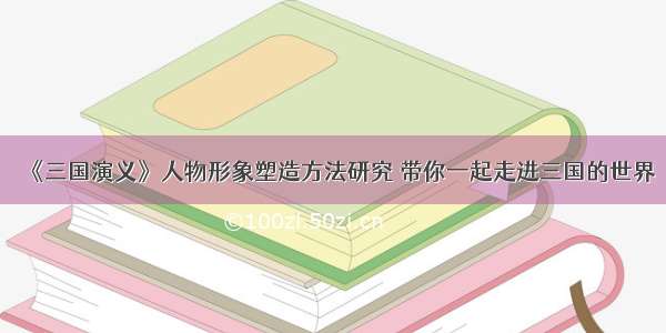 《三国演义》人物形象塑造方法研究 带你一起走进三国的世界