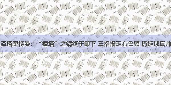 泽塔奥特曼：“瘪塔”之锅终于卸下 三招搞定布鲁顿 扔链球真帅