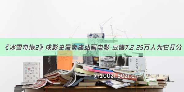 《冰雪奇缘2》成影史最卖座动画电影 豆瓣7.2 25万人为它打分