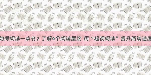 如何阅读一本书？了解4个阅读层次 用“检视阅读”提升阅读速度