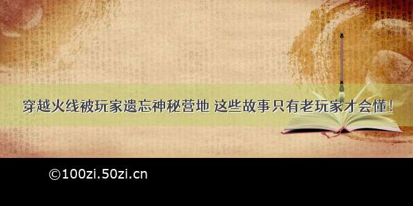 穿越火线被玩家遗忘神秘营地 这些故事只有老玩家才会懂！