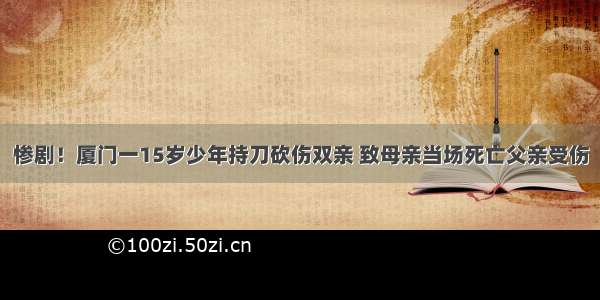 惨剧！厦门一15岁少年持刀砍伤双亲 致母亲当场死亡父亲受伤