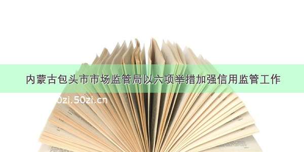 内蒙古包头市市场监管局以六项举措加强信用监管工作