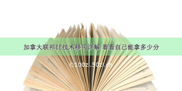 加拿大联邦EE技术移民详解 看看自己能拿多少分