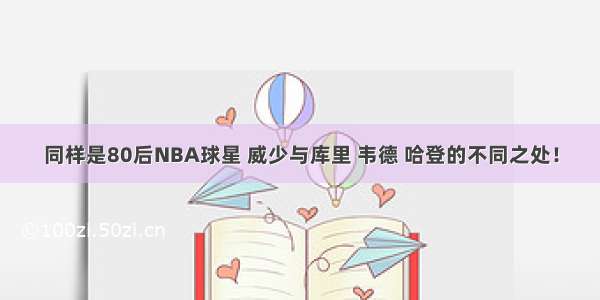 同样是80后NBA球星 威少与库里 韦德 哈登的不同之处！