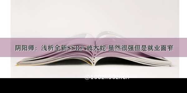 阴阳师：浅析全新SSR八岐大蛇 虽然很强但是就业面窄