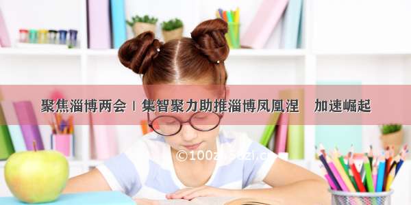 聚焦淄博两会｜集智聚力助推淄博凤凰涅槃加速崛起