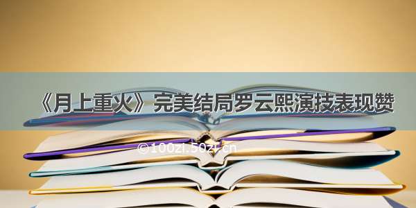 《月上重火》完美结局罗云熙演技表现赞