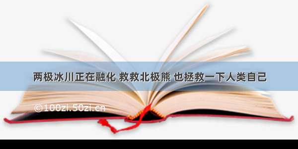 两极冰川正在融化 救救北极熊 也拯救一下人类自己