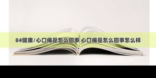 84健康/心口痛是怎么回事 心口痛是怎么回事怎么样