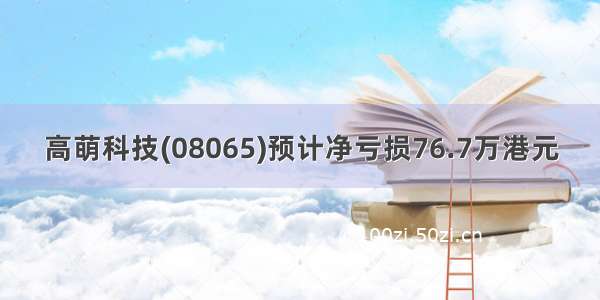 高萌科技(08065)预计净亏损76.7万港元