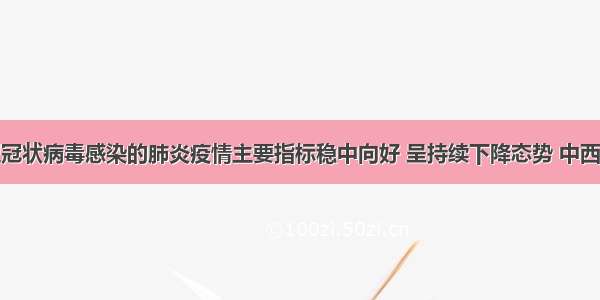 江西省新型冠状病毒感染的肺炎疫情主要指标稳中向好 呈持续下降态势 中西医结合治疗