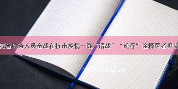 我省医务人员奋战在抗击疫情一线“请战”“逆行”诠释医者担当