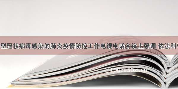 孙春兰在新型冠状病毒感染的肺炎疫情防控工作电视电话会议上强调 依法科学有序防控 