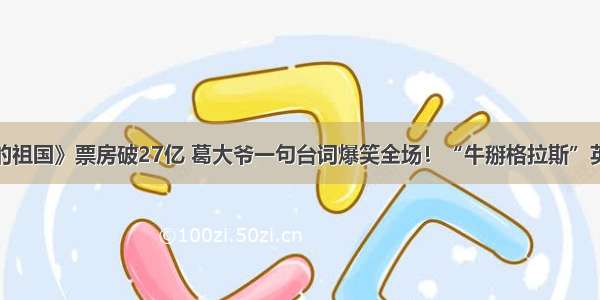 《我和我的祖国》票房破27亿 葛大爷一句台词爆笑全场！“牛掰格拉斯”英语怎么说？