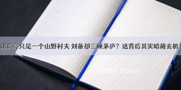 诸葛亮只是一个山野村夫 刘备却三顾茅庐？这背后其实暗藏玄机！