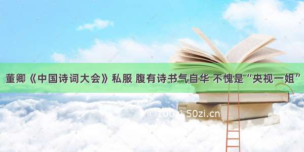 董卿《中国诗词大会》私服 腹有诗书气自华 不愧是“央视一姐”