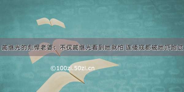 戚继光的彪悍老婆：不仅戚继光看到她就怕 连倭寇都被她吓跑过