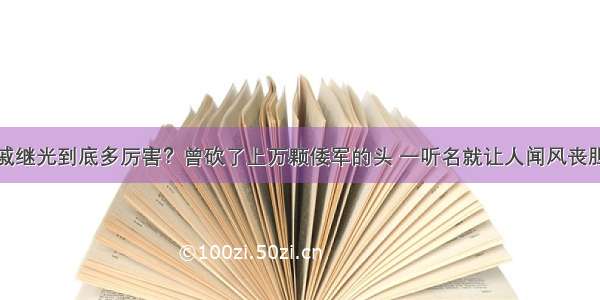 戚继光到底多厉害？曾砍了上万颗倭军的头 一听名就让人闻风丧胆