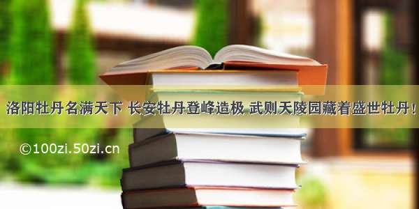 洛阳牡丹名满天下 长安牡丹登峰造极 武则天陵园藏着盛世牡丹！