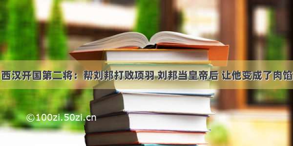 西汉开国第二将：帮刘邦打败项羽 刘邦当皇帝后 让他变成了肉馅