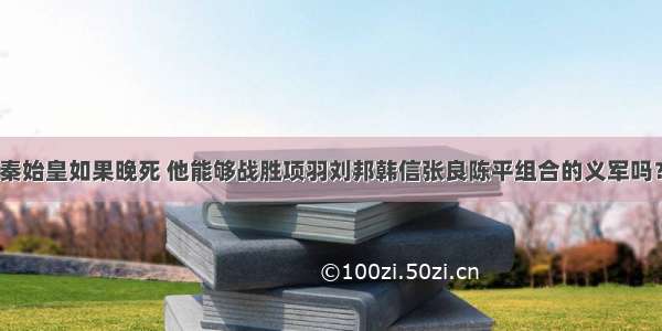 秦始皇如果晚死 他能够战胜项羽刘邦韩信张良陈平组合的义军吗？