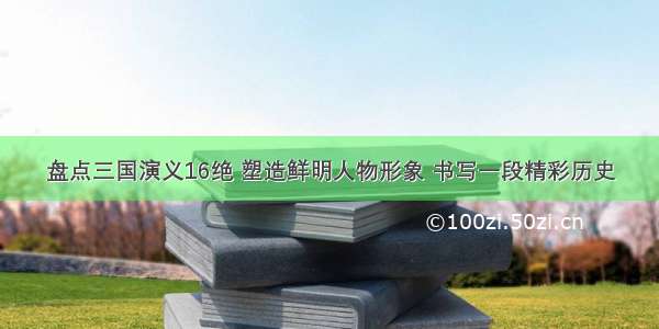 盘点三国演义16绝 塑造鲜明人物形象 书写一段精彩历史