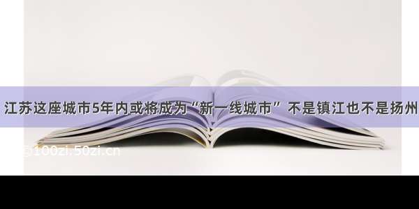 江苏这座城市5年内或将成为“新一线城市” 不是镇江也不是扬州