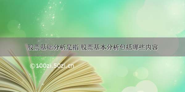 股票基础分析是指 股票基本分析包括哪些内容