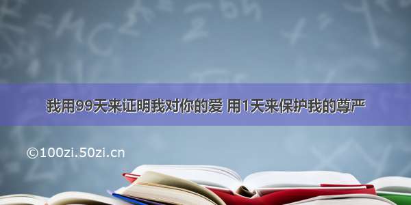 我用99天来证明我对你的爱 用1天来保护我的尊严