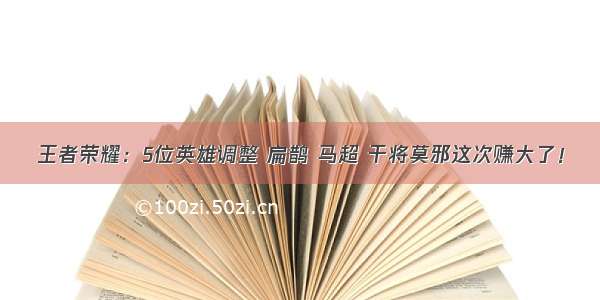 王者荣耀：5位英雄调整 扁鹊 马超 干将莫邪这次赚大了！