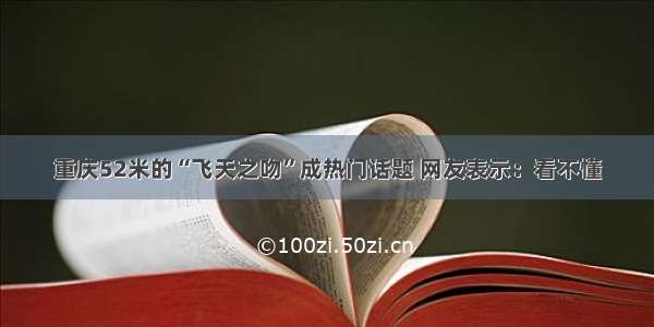 重庆52米的“飞天之吻”成热门话题 网友表示：看不懂