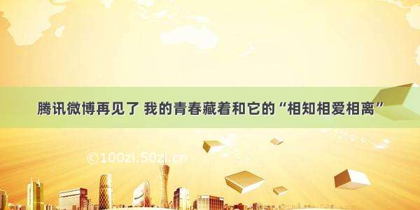 腾讯微博再见了 我的青春藏着和它的“相知相爱相离”