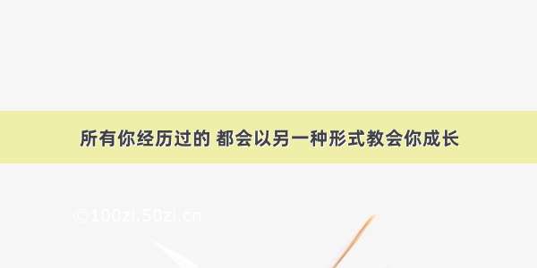 所有你经历过的 都会以另一种形式教会你成长