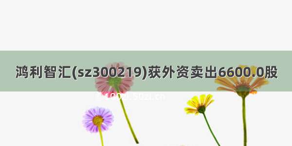 鸿利智汇(sz300219)获外资卖出6600.0股