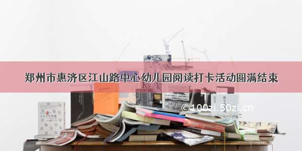 郑州市惠济区江山路中心幼儿园阅读打卡活动圆满结束