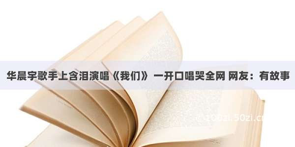 华晨宇歌手上含泪演唱《我们》 一开口唱哭全网 网友：有故事