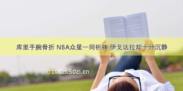 库里手腕骨折 NBA众星一同祈祷 伊戈达拉却十分沉静