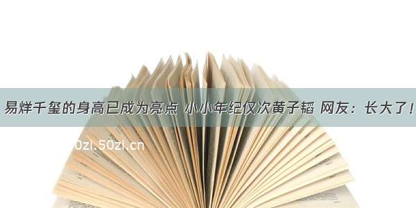 易烊千玺的身高已成为亮点 小小年纪仅次黄子韬 网友：长大了！