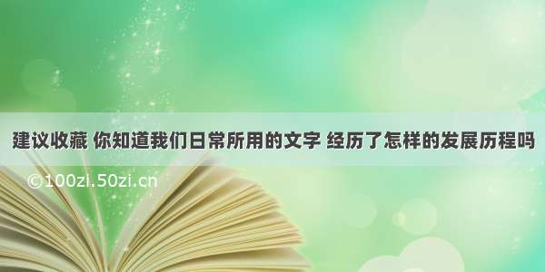 建议收藏 你知道我们日常所用的文字 经历了怎样的发展历程吗