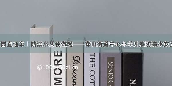 「校园直通车」防溺水从我做起——郑山街道中心小学开展防溺水安全教育