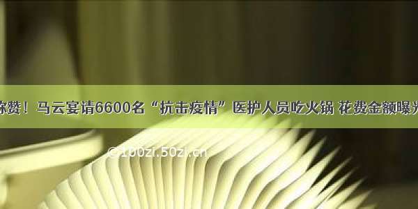 称赞！马云宴请6600名“抗击疫情”医护人员吃火锅 花费金额曝光