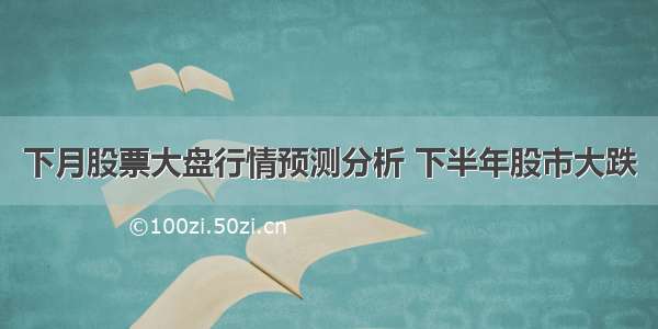 下月股票大盘行情预测分析 下半年股市大跌