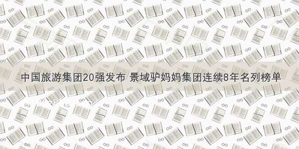 中国旅游集团20强发布 景域驴妈妈集团连续8年名列榜单