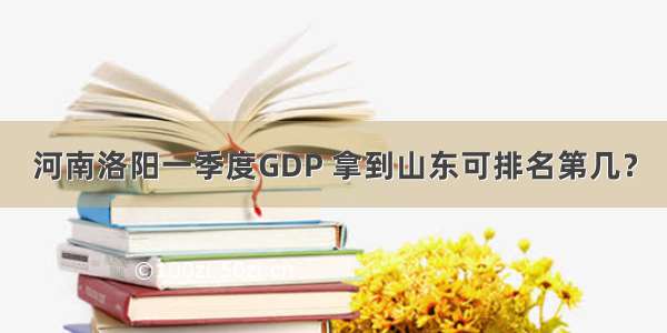 河南洛阳一季度GDP 拿到山东可排名第几？