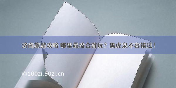 济南旅游攻略 哪里最适合游玩？黑虎泉不容错过！