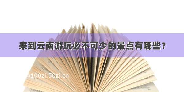 来到云南游玩必不可少的景点有哪些？