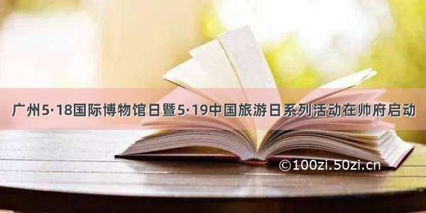 广州5·18国际博物馆日暨5·19中国旅游日系列活动在帅府启动