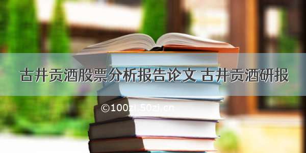 古井贡酒股票分析报告论文 古井贡酒研报